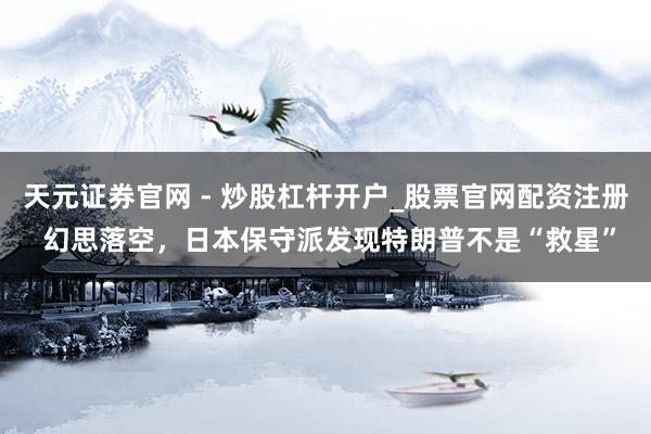 天元证券官网 - 炒股杠杆开户_股票官网配资注册 幻思落空，日本保守派发现特朗普不是“救星”