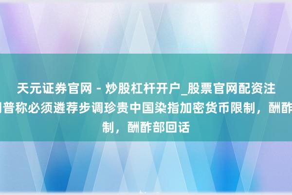 天元证券官网 - 炒股杠杆开户_股票官网配资注册 特朗普称必须遴荐步调珍贵中国染指加密货币限制，酬酢部回话