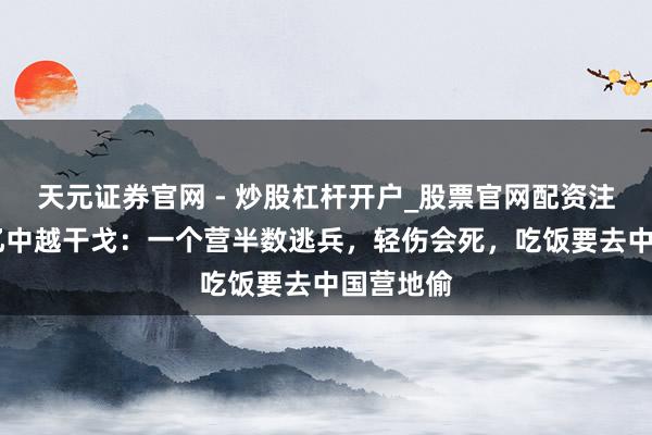 天元证券官网 - 炒股杠杆开户_股票官网配资注册 越军忆中越干戈：一个营半数逃兵，轻伤会死，吃饭要去中国营地偷