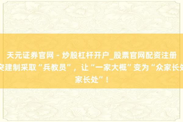 天元证券官网 - 炒股杠杆开户_股票官网配资注册 冲突建制采取“兵教员”，让“一家大概”变为“众家长处”！