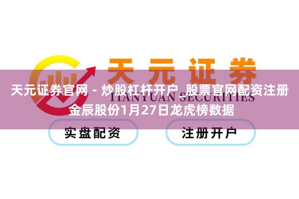 天元证券官网 - 炒股杠杆开户_股票官网配资注册 金辰股份1月27日龙虎榜数据