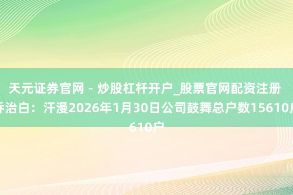 天元证券官网 - 炒股杠杆开户_股票官网配资注册 乔治白：汗漫2026年1月30日公司鼓舞总户数15610户