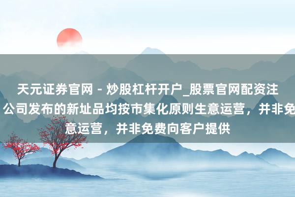 天元证券官网 - 炒股杠杆开户_股票官网配资注册 国投智能：公司发布的新址品均按市集化原则生意运营，并非免费向客户提供