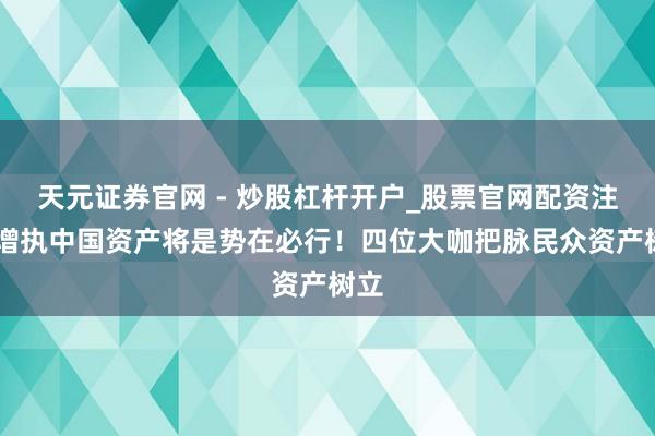天元证券官网 - 炒股杠杆开户_股票官网配资注册 增执中国资产将是势在必行！四位大咖把脉民众资产树立