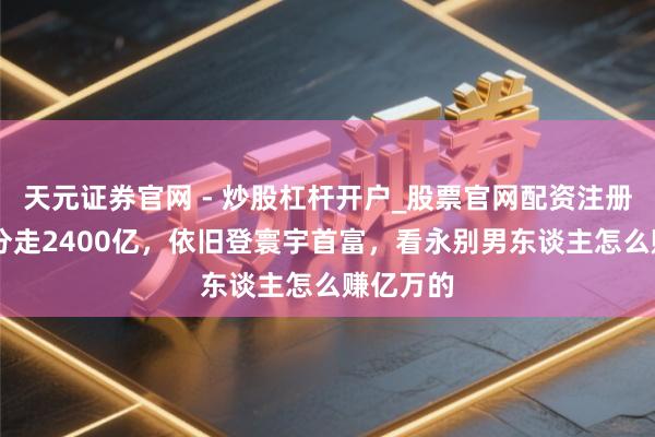 天元证券官网 - 炒股杠杆开户_股票官网配资注册 永别被分走2400亿，依旧登寰宇首富，看永别男东谈主怎么赚亿万的