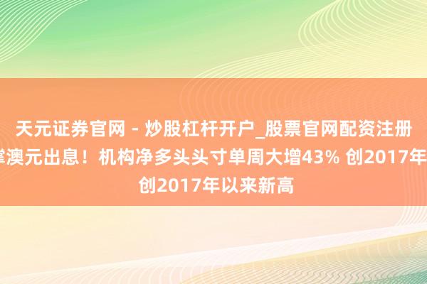 天元证券官网 - 炒股杠杆开户_股票官网配资注册 加息支撑澳元出息！机构净多头头寸单周大增43% 创2017年以来新高