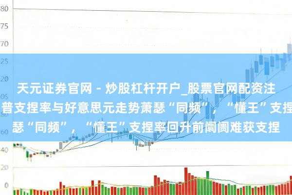 天元证券官网 - 炒股杠杆开户_股票官网配资注册 好意思银论说：特朗普支捏率与好意思元走势萧瑟“同频”，“懂王”支捏率回升前阛阓难获支捏